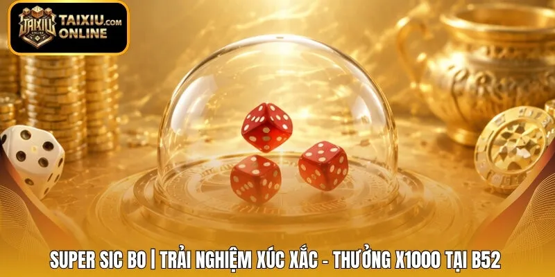 Super Sic Bo | Trải Nghiệm Xúc Xắc - Thưởng X1000 Tại B52 